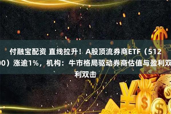 付融宝配资 直线拉升！A股顶流券商ETF（512000）涨逾1%，机构：牛市格局驱动券商估值与盈利双击
