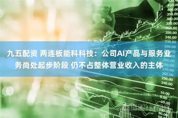 九五配资 两连板能科科技：公司AI产品与服务业务尚处起步阶段 仍不占整体营业收入的主体