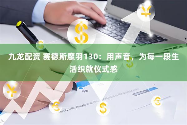 九龙配资 赛德斯魔羽130：用声音，为每一段生活织就仪式感