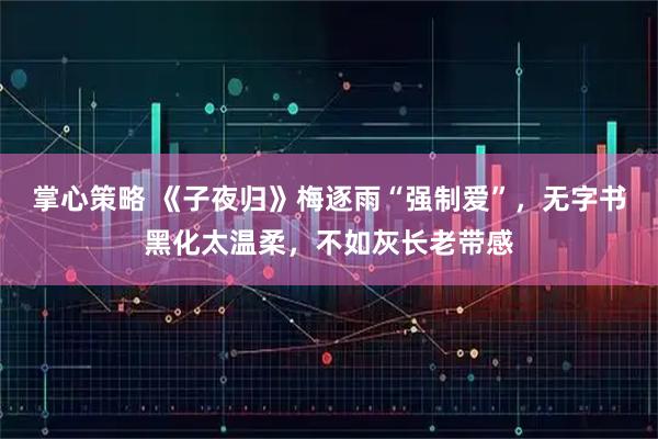 掌心策略 《子夜归》梅逐雨“强制爱”，无字书黑化太温柔，不如灰长老带感