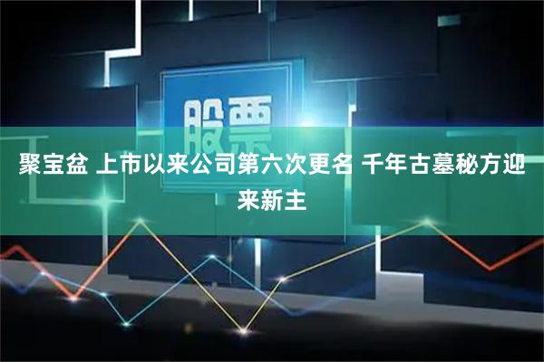 聚宝盆 上市以来公司第六次更名 千年古墓秘方迎来新主