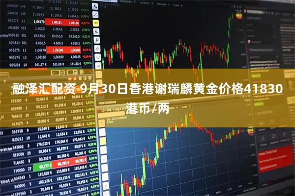 融泽汇配资 9月30日香港谢瑞麟黄金价格41830港币/两