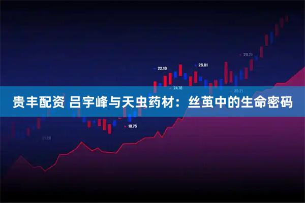贵丰配资 吕宇峰与天虫药材：丝茧中的生命密码