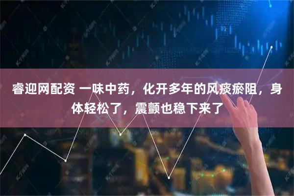 睿迎网配资 一味中药，化开多年的风痰瘀阻，身体轻松了，震颤也稳下来了