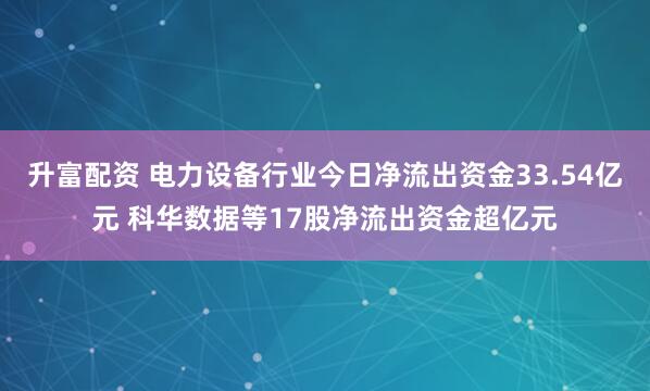 升富配资 电力设备行业今日净流出资金33.54亿元 科华数据等17股净流出资金超亿元
