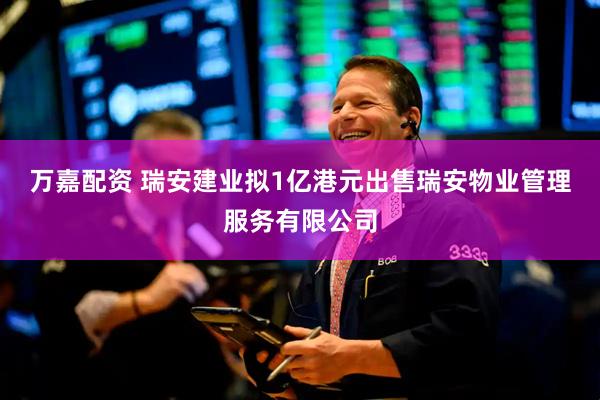 万嘉配资 瑞安建业拟1亿港元出售瑞安物业管理服务有限公司