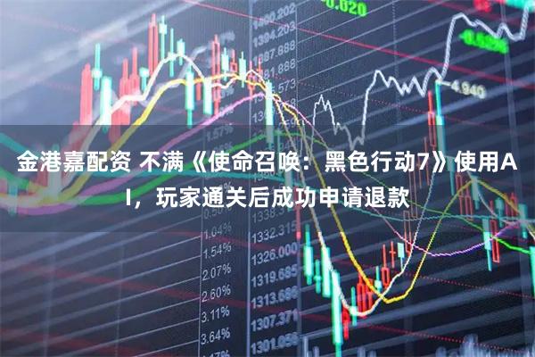 金港嘉配资 不满《使命召唤：黑色行动7》使用AI，玩家通关后成功申请退款