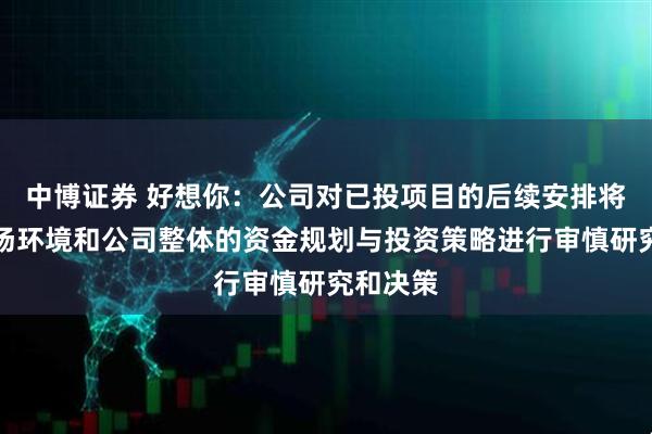 中博证券 好想你：公司对已投项目的后续安排将基于市场环境和公司整体的资金规划与投资策略进行审慎研究和决策