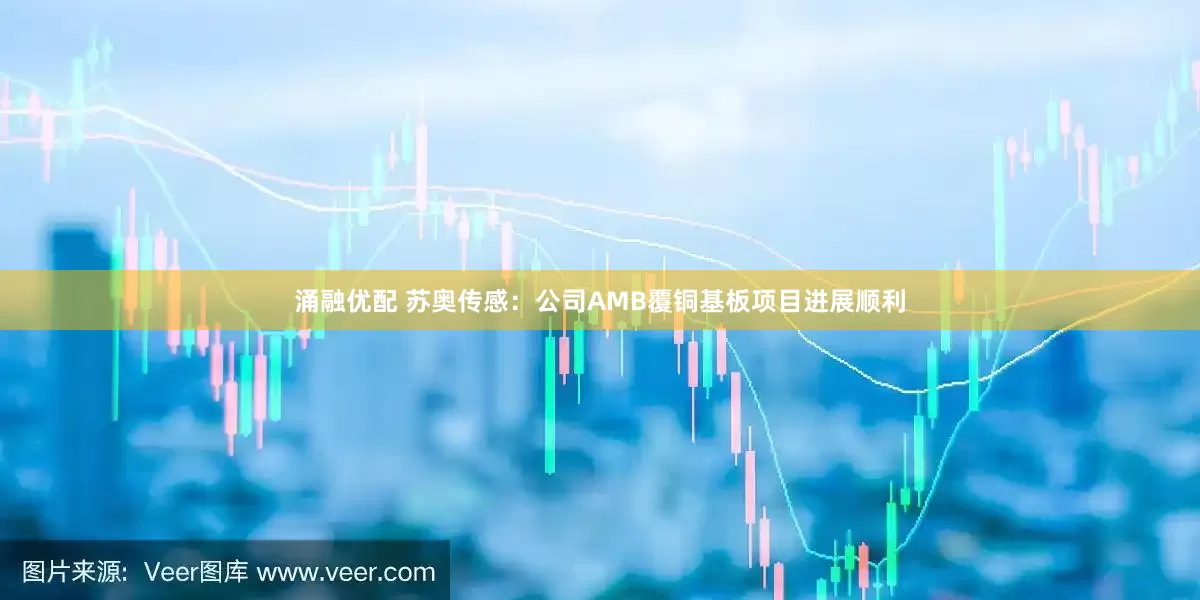涌融优配 苏奥传感：公司AMB覆铜基板项目进展顺利